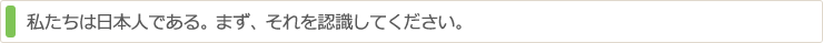 私たちは日本人である。まず、それを認識してください。