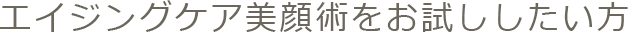 エイジングケア美顔術をお試ししたい方